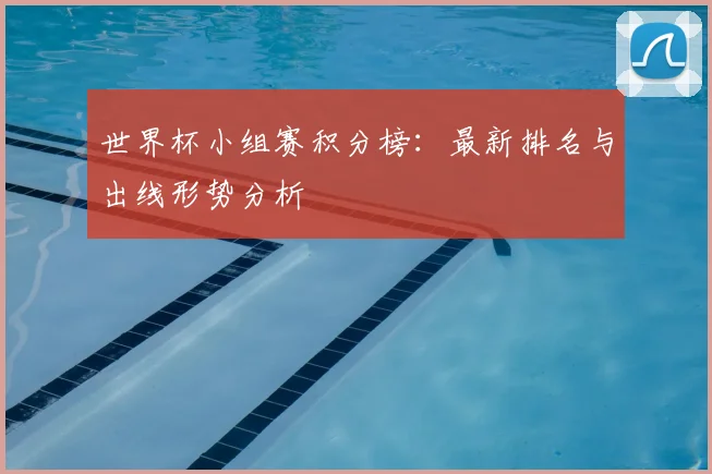 世界杯小组赛积分榜：最新排名与出线形势分析