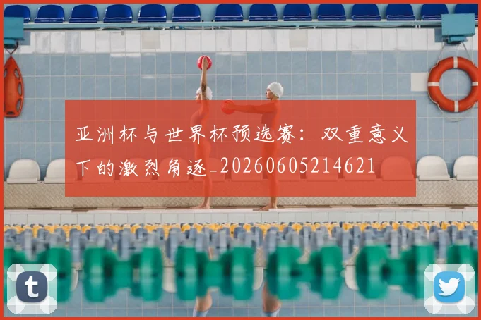 亚洲杯与世界杯预选赛:双重意义下的激烈角逐_20260605214621
