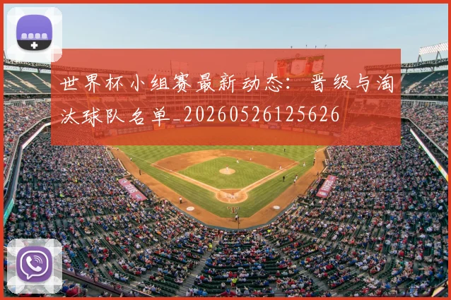 世界杯小组赛最新动态:晋级与淘汰球队名单_20260526125626