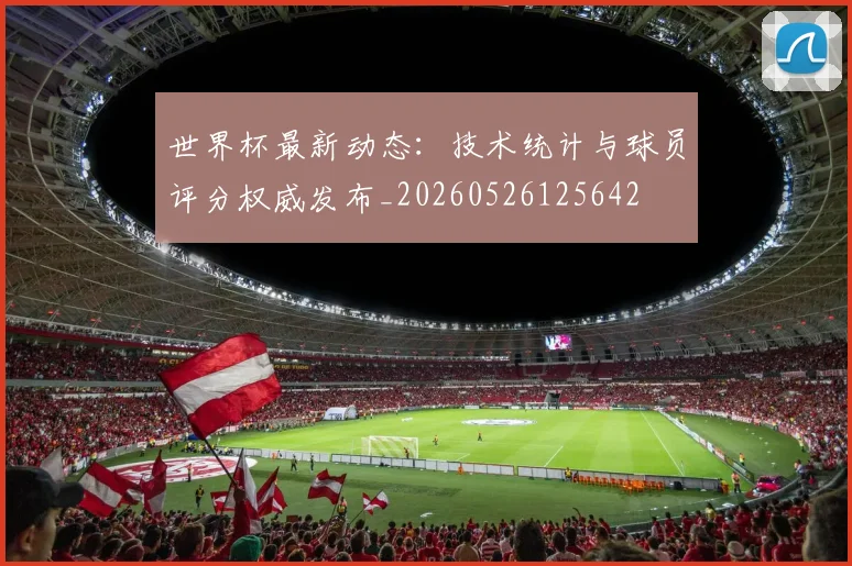 世界杯最新动态:技术统计与球员评分权威发布_20260526125642