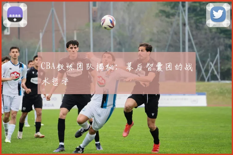 CBA教练团队揭秘:幕后智囊团的战术哲学