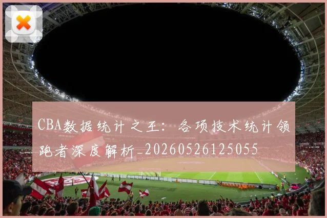 CBA数据统计之王:各项技术统计领跑者深度解析_20260526125055