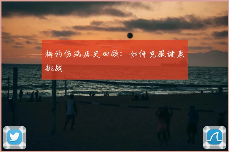 梅西伤病历史回顾:如何克服健康挑战