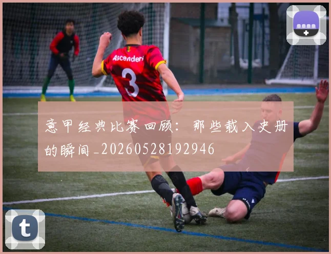意甲经典比赛回顾:那些载入史册的瞬间_20260528192946
