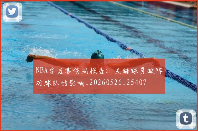 NBA季后赛伤病报告:关键球员缺阵对球队的影响_20260526125407