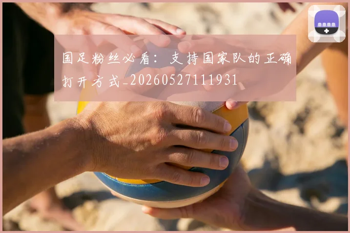 国足粉丝必看:支持国家队的正确打开方式_20260527111931