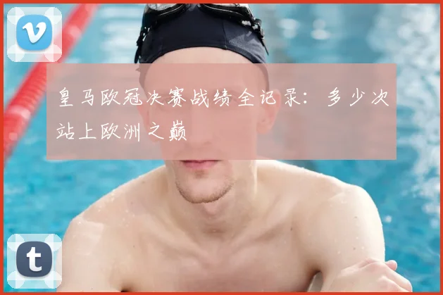 皇马欧冠决赛战绩全记录：多少次站上欧洲之巅