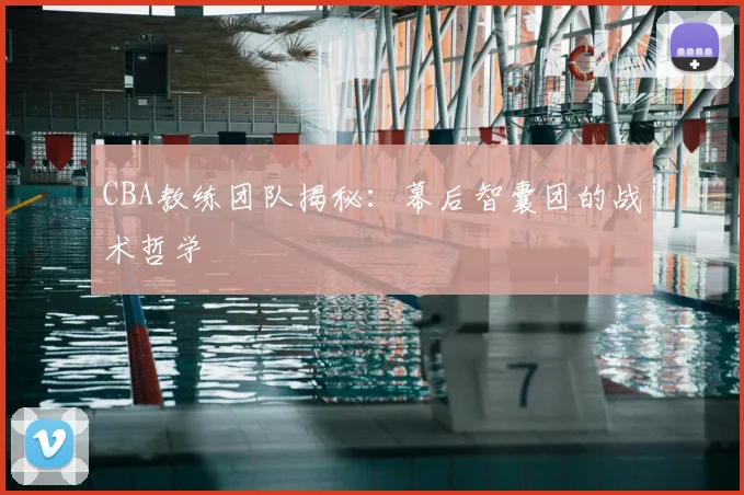 CBA教练团队揭秘:幕后智囊团的战术哲学