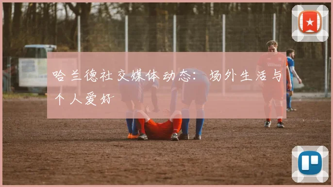 哈兰德社交媒体动态:场外生活与个人爱好