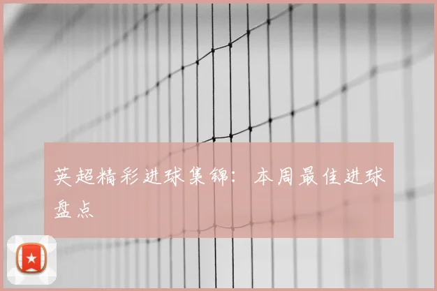 英超精彩进球集锦:本周最佳进球盘点