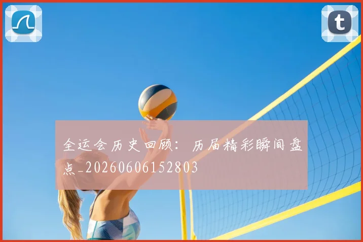 全运会历史回顾:历届精彩瞬间盘点_20260606152803