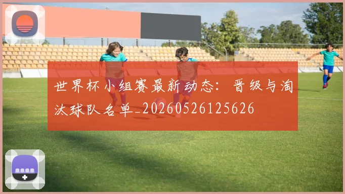 世界杯小组赛最新动态:晋级与淘汰球队名单_20260526125626