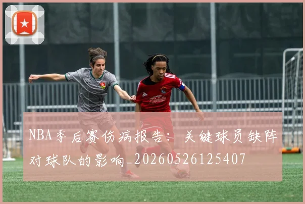 NBA季后赛伤病报告：关键球员缺阵对球队的影响_20260526125407