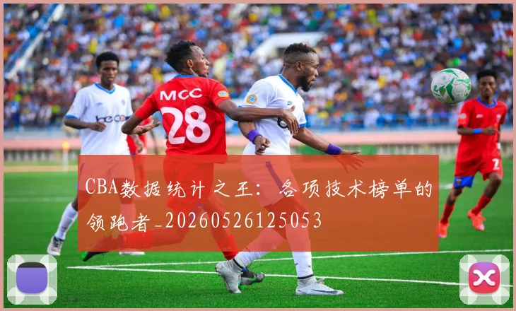 CBA数据统计之王:各项技术榜单的领跑者_20260526125053