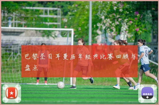 巴黎圣日耳曼历年经典比赛回顾与盘点