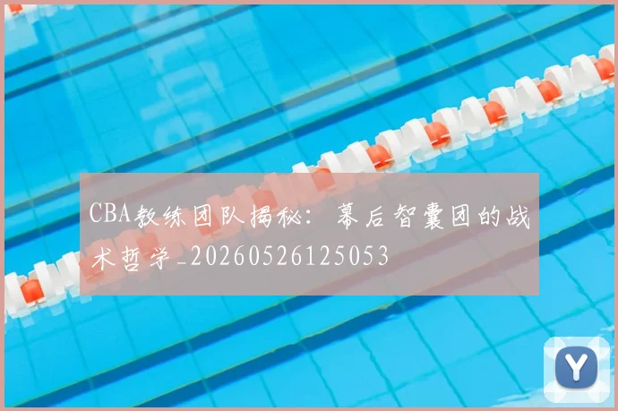 CBA教练团队揭秘:幕后智囊团的战术哲学_20260526125053