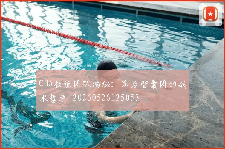 CBA教练团队揭秘:幕后智囊团的战术哲学_20260526125053