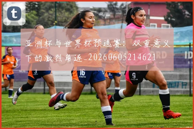 亚洲杯与世界杯预选赛:双重意义下的激烈角逐_20260605214621